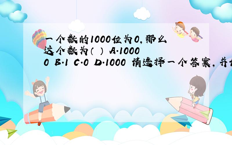 一个数的1000位为0,那么这个数为（ ） A.10000 B.1 C.0 D.1000 请选择一个答案,并说出为什么?