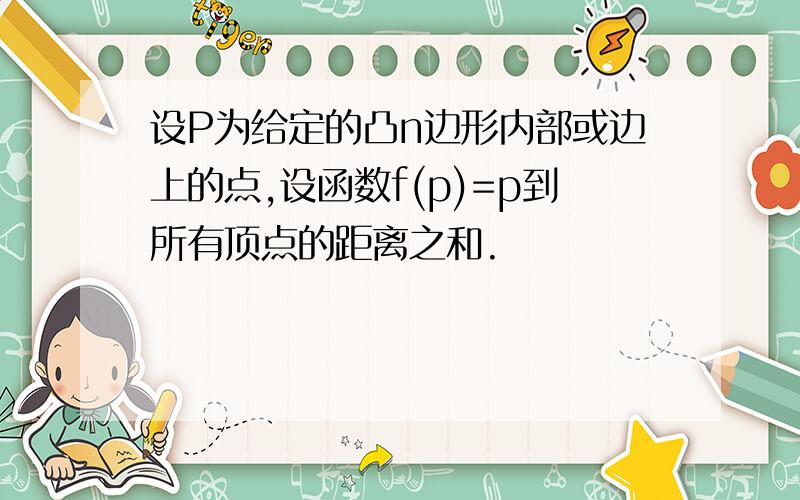 设P为给定的凸n边形内部或边上的点,设函数f(p)=p到所有顶点的距离之和.