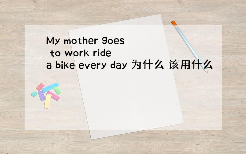 My mother goes to work ride a bike every day 为什么 该用什么