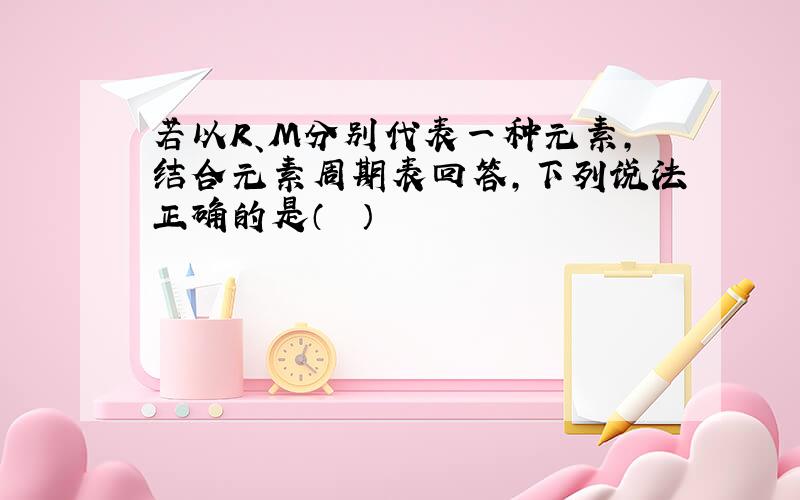 若以R、M分别代表一种元素，结合元素周期表回答，下列说法正确的是（　　）