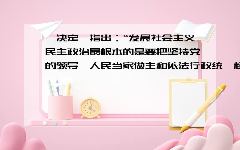 《决定》指出：“发展社会主义民主政治最根本的是要把坚持党的领导、人民当家做主和依法行政统一起来.“这三者之所以能够统一,