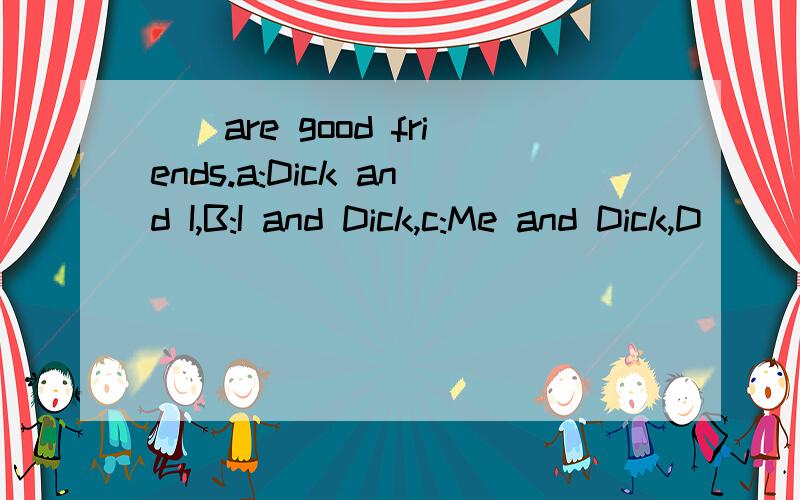 ()are good friends.a:Dick and I,B:I and Dick,c:Me and Dick,D