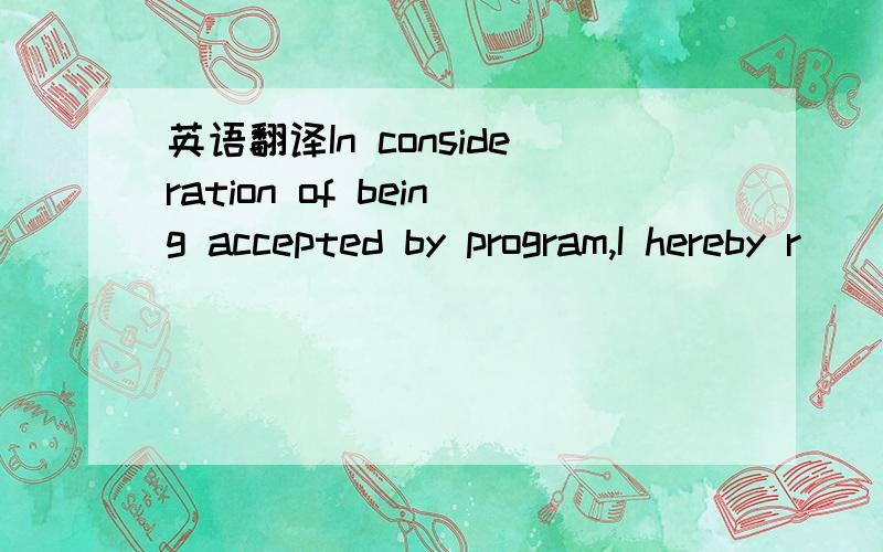 英语翻译In consideration of being accepted by program,I hereby r