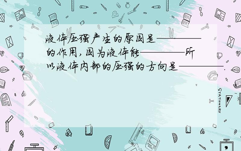 液体压强产生的原因是————的作用,因为液体能————所以液体内部的压强的方向是————.