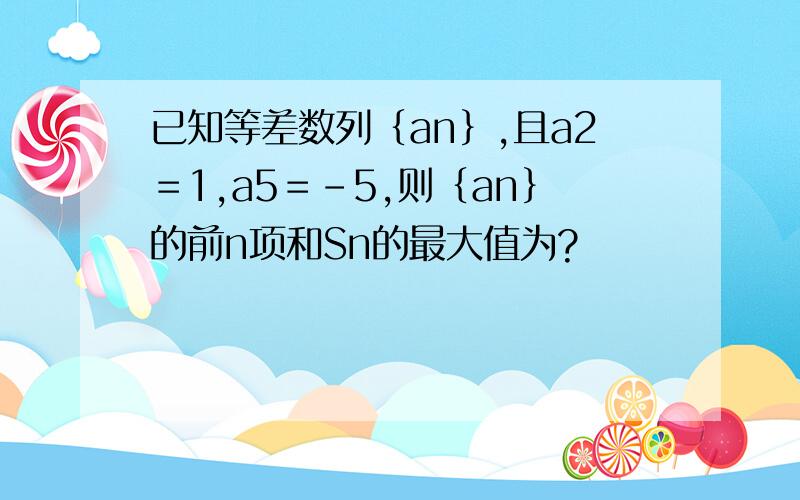 已知等差数列｛an｝,且a2＝1,a5＝-5,则｛an｝的前n项和Sn的最大值为?