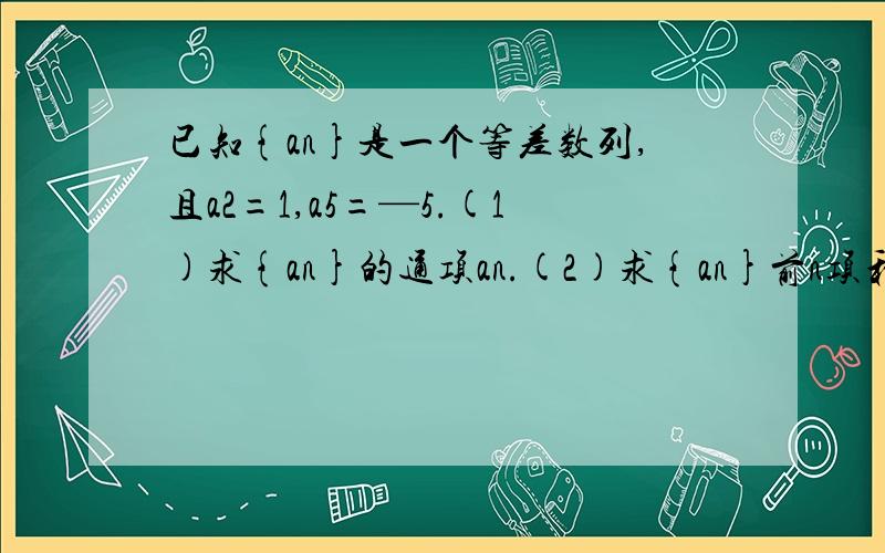 已知{an}是一个等差数列,且a2=1,a5=—5.(1)求{an}的通项an.(2)求{an}前n项和Sn的最大值.