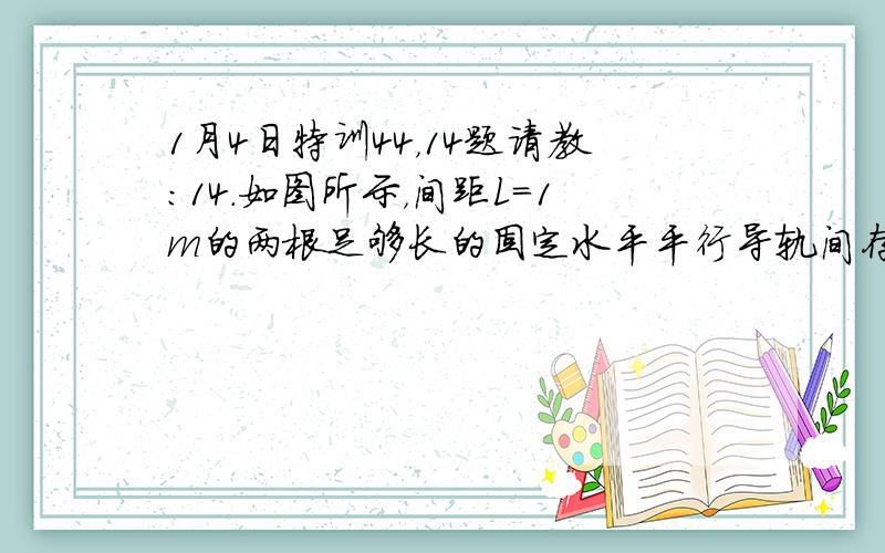 1月4日特训44，14题请教：14.如图所示，间距L=1m的两根足够长的固定水平平行导轨间存在着匀强磁场，其磁感应强度大