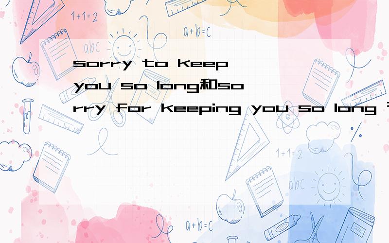 sorry to keep you so long和sorry for keeping you so long 有什么不