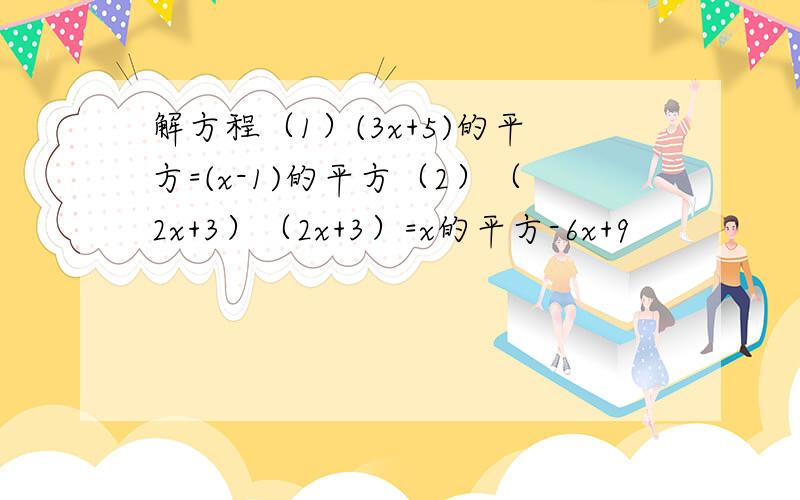 解方程（1）(3x+5)的平方=(x-1)的平方（2）（2x+3）（2x+3）=x的平方-6x+9