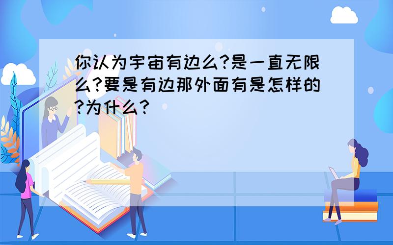 你认为宇宙有边么?是一直无限么?要是有边那外面有是怎样的?为什么?