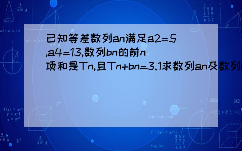 已知等差数列an满足a2=5,a4=13,数列bn的前n项和是Tn,且Tn+bn=3.1求数列an及数列bn的通项公式