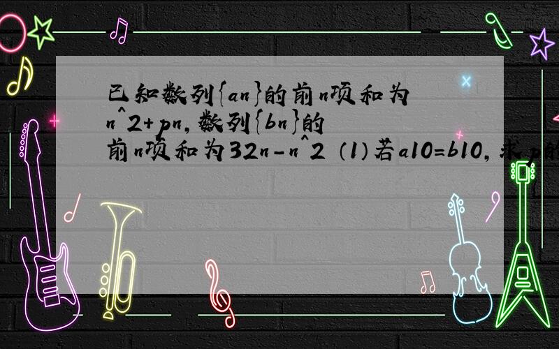 已知数列{an}的前n项和为n^2+pn,数列{bn}的前n项和为32n-n^2 （1）若a10=b10,求p的值 （2