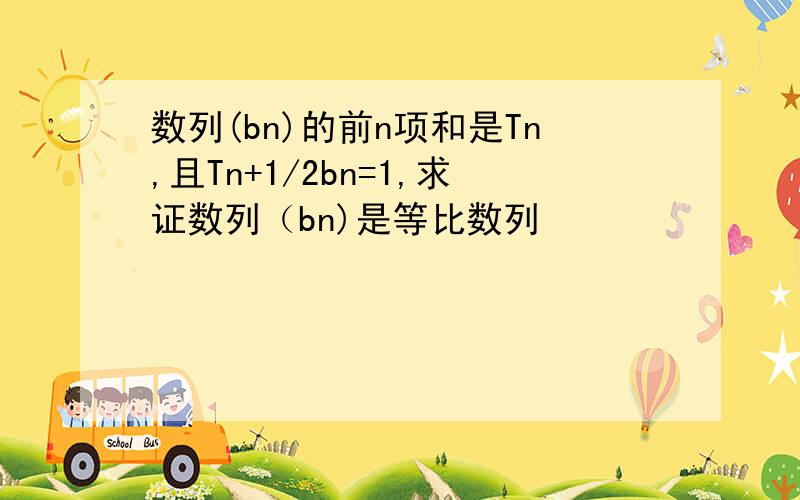 数列(bn)的前n项和是Tn,且Tn+1/2bn=1,求证数列（bn)是等比数列