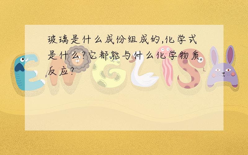 玻璃是什么成份组成的,化学式是什么?它都能与什么化学物质反应?