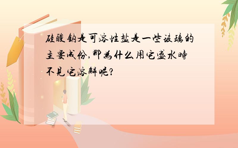 硅酸钠是可溶性盐是一些玻璃的主要成份,那为什么用它盛水时不见它溶解呢?