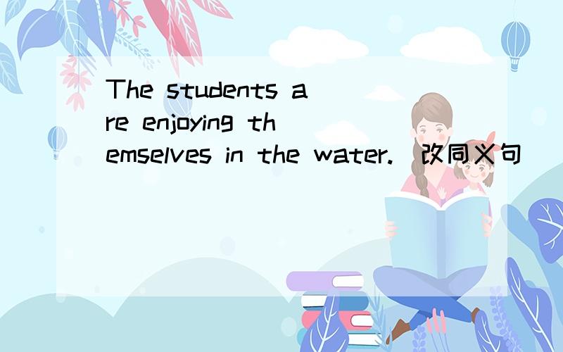 The students are enjoying themselves in the water.(改同义句) The