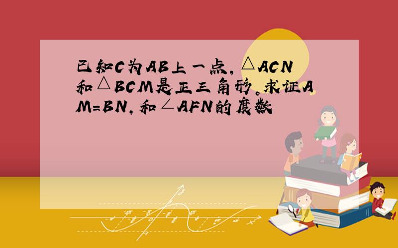 已知C为AB上一点，△ACN和△BCM是正三角形。求证AM=BN,和∠AFN的度数