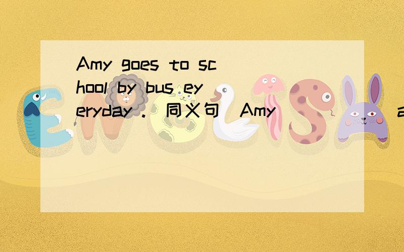 Amy goes to school by bus eyeryday .(同义句）Amy ______a bus ___