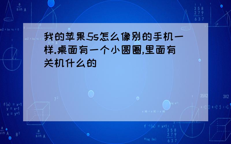 我的苹果5s怎么像别的手机一样.桌面有一个小圆圈,里面有关机什么的