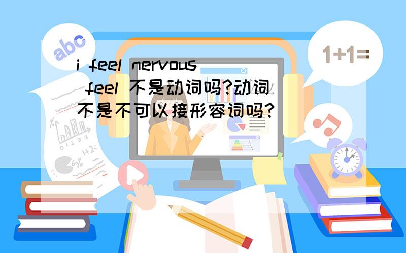 i feel nervous feel 不是动词吗?动词不是不可以接形容词吗?