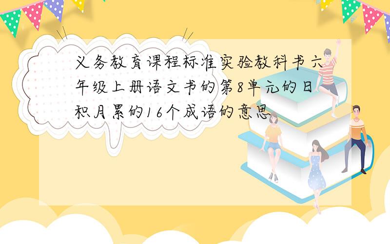 义务教育课程标准实验教科书六年级上册语文书的第8单元的日积月累的16个成语的意思