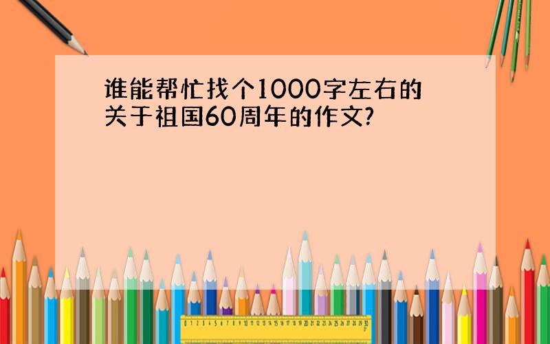 谁能帮忙找个1000字左右的关于祖国60周年的作文?