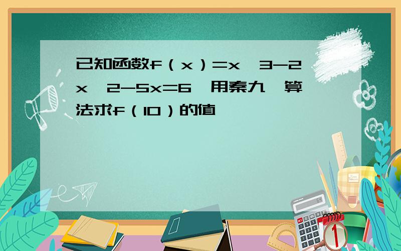 已知函数f（x）=x^3-2x^2-5x=6,用秦九韶算法求f（10）的值