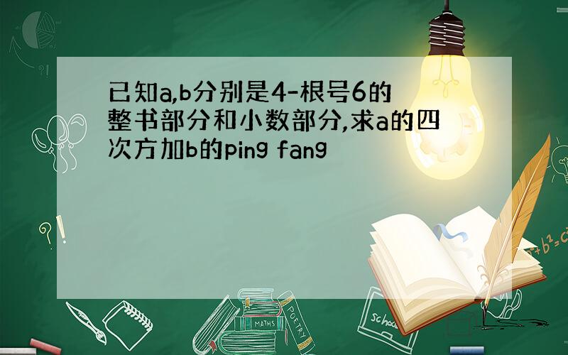 已知a,b分别是4-根号6的整书部分和小数部分,求a的四次方加b的ping fang