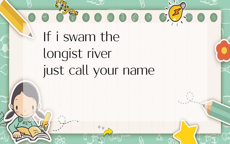 If i swam the longist river just call your name