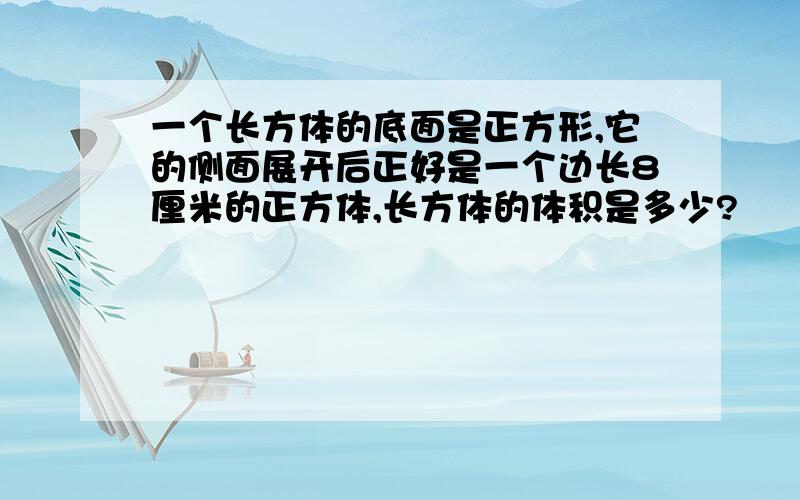 一个长方体的底面是正方形,它的侧面展开后正好是一个边长8厘米的正方体,长方体的体积是多少?