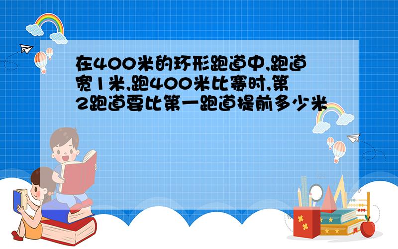 在400米的环形跑道中,跑道宽1米,跑400米比赛时,第2跑道要比第一跑道提前多少米