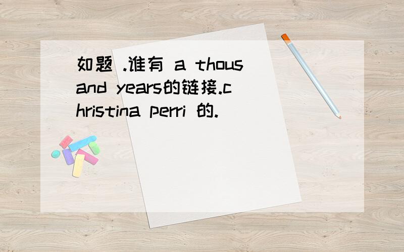 如题 .谁有 a thousand years的链接.christina perri 的.