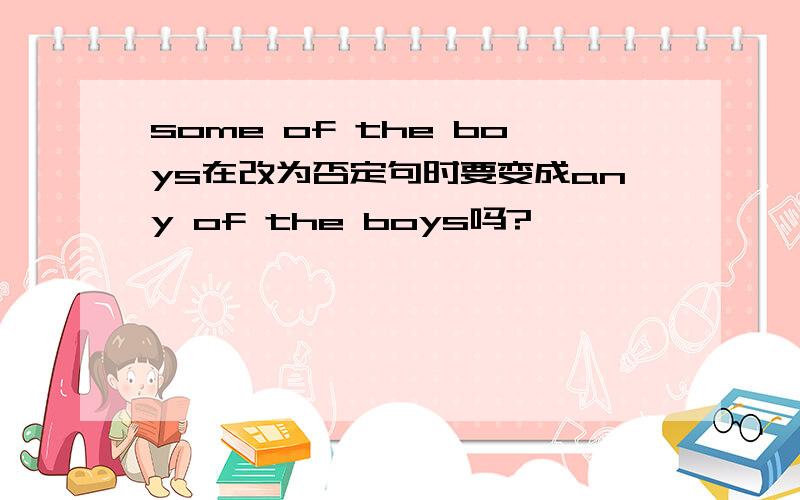 some of the boys在改为否定句时要变成any of the boys吗?