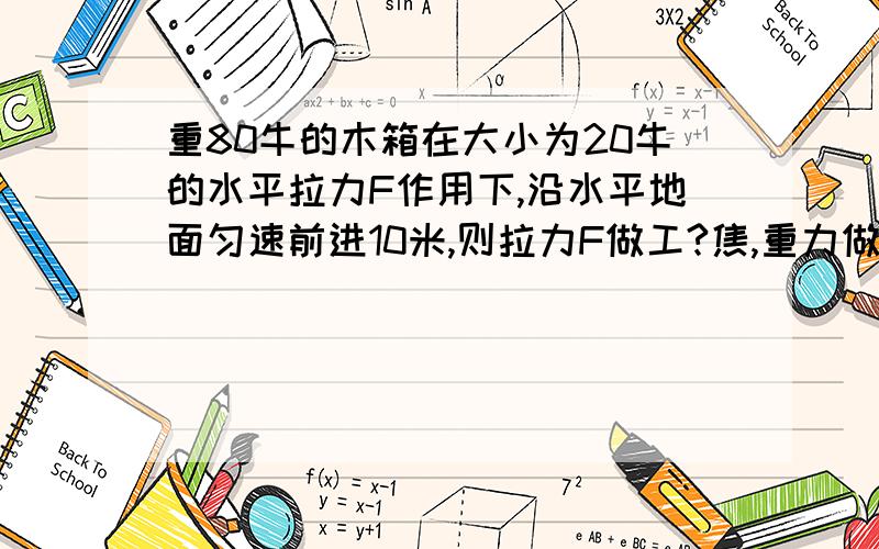 重80牛的木箱在大小为20牛的水平拉力F作用下,沿水平地面匀速前进10米,则拉力F做工?焦,重力做工?焦