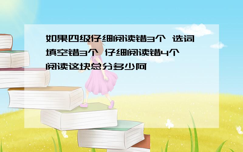 如果四级仔细阅读错3个 选词填空错3个 仔细阅读错4个 阅读这块总分多少阿