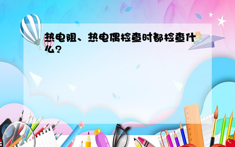 热电阻、热电偶检查时都检查什么?