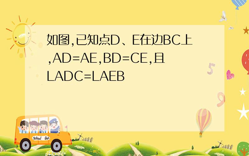 如图,已知点D、E在边BC上,AD=AE,BD=CE,且LADC=LAEB