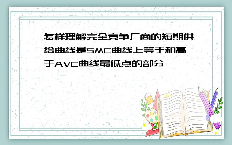 怎样理解完全竞争厂商的短期供给曲线是SMC曲线上等于和高于AVC曲线最低点的部分