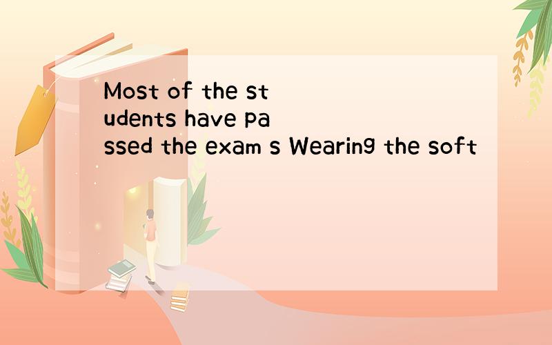 Most of the students have passed the exam s Wearing the soft