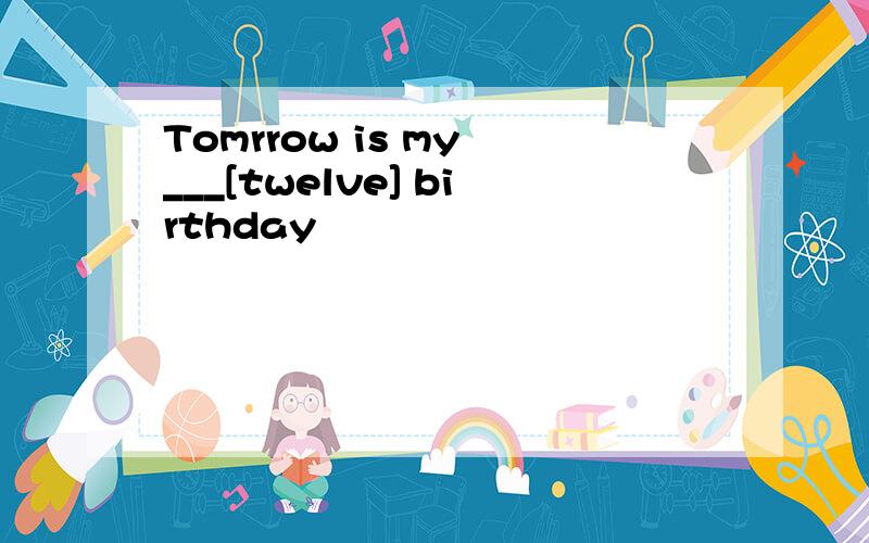 Tomrrow is my ___[twelve] birthday