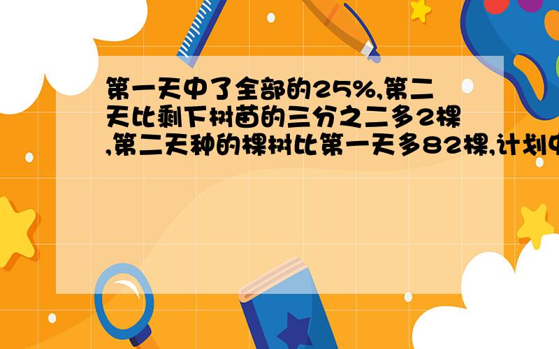 第一天中了全部的25%,第二天比剩下树苗的三分之二多2棵,第二天种的棵树比第一天多82棵,计划中树多少棵