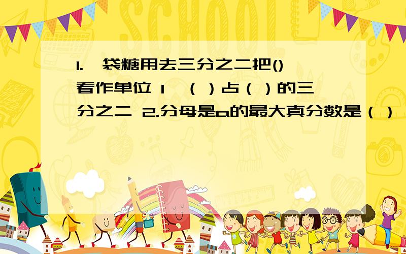 1.一袋糖用去三分之二把()看作单位 1,（）占（）的三分之二 2.分母是a的最大真分数是（）,最小假分数是