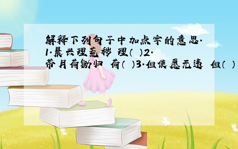 解释下列句子中加点字的意思.1.晨兴理荒秽 理（ ）2.带月荷锄归 荷（ ）3.但使愿无违 但（ ）