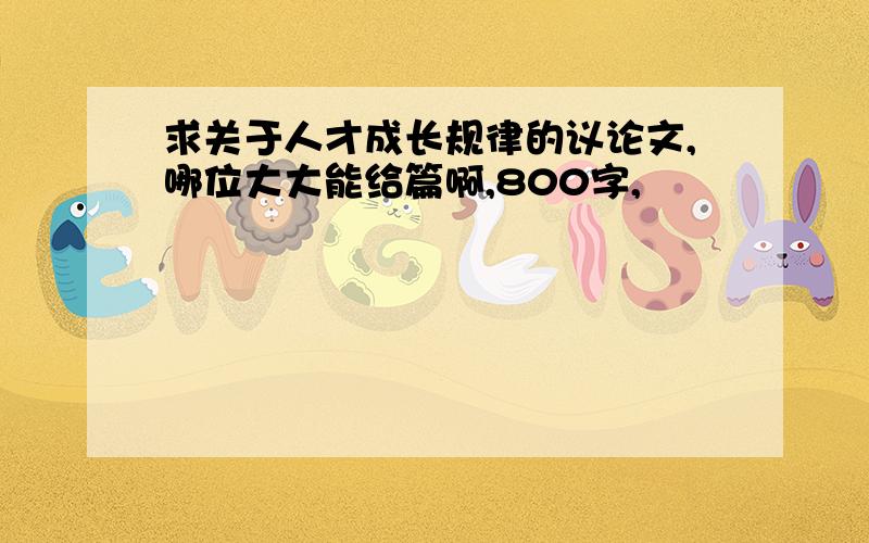 求关于人才成长规律的议论文,哪位大大能给篇啊,800字,