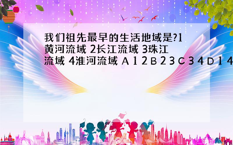 我们祖先最早的生活地域是?1黄河流域 2长江流域 3珠江流域 4淮河流域 A 1 2 B 2 3 C 3 4 D 1 4