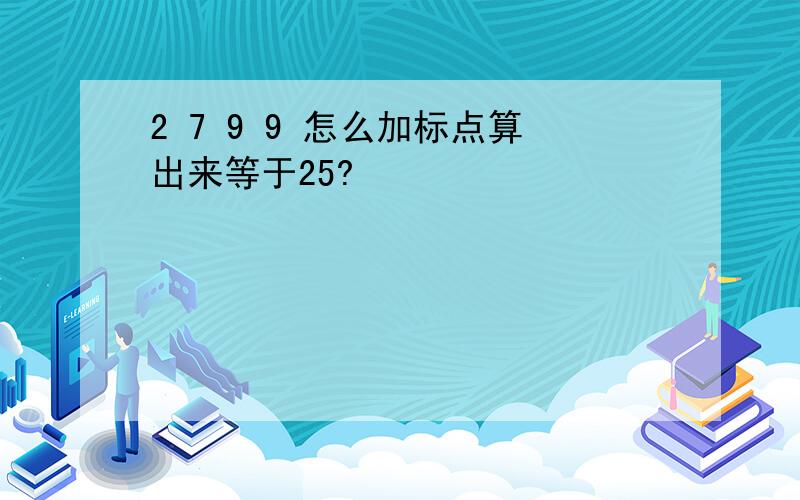 2 7 9 9 怎么加标点算出来等于25?