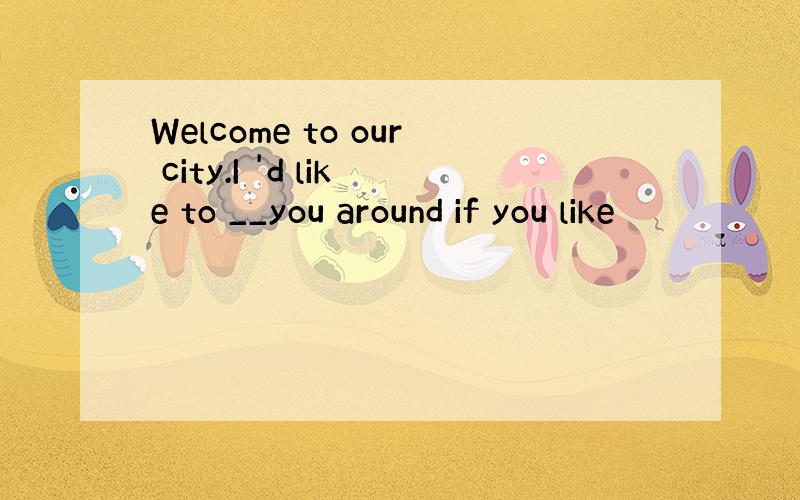 Welcome to our city.I 'd like to __you around if you like