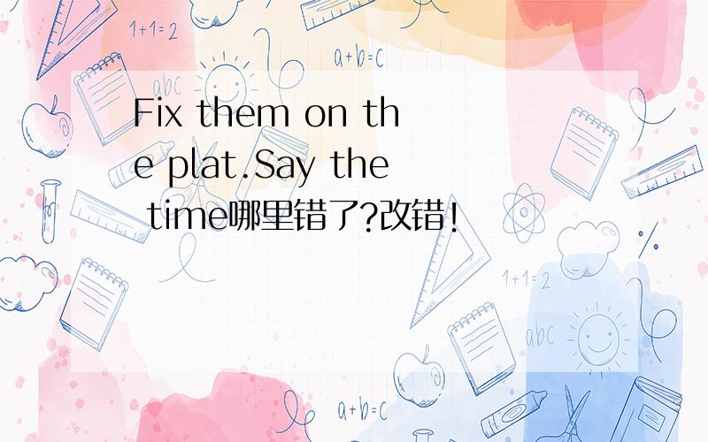 Fix them on the plat.Say the time哪里错了?改错!