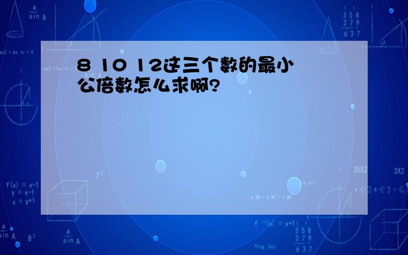 8 10 12这三个数的最小公倍数怎么求啊?