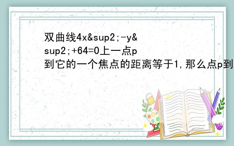 双曲线4x²-y²+64=0上一点p到它的一个焦点的距离等于1,那么点p到另一个